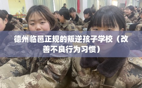 德州临邑正规的叛逆孩子学校（改善不良行为习惯）