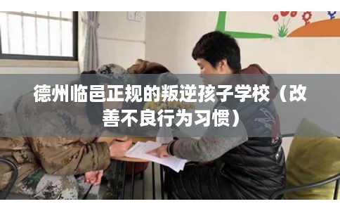 德州临邑正规的叛逆孩子学校（改善不良行为习惯）