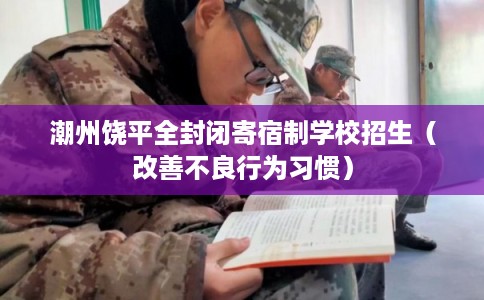 潮州饶平全封闭寄宿制学校招生（改善不良行为习惯）