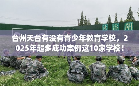台州天台有没有青少年教育学校，2025年超多成功案例这10家学校！