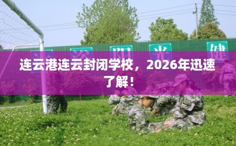 连云港连云封闭学校,2026年迅速了解! 连云港连云封闭学校,2026年迅速了解!