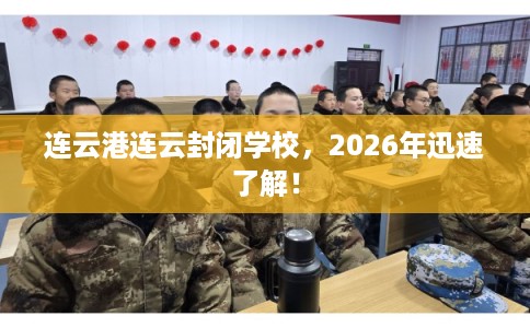 连云港连云封闭学校,2026年迅速了解! 连云港连云封闭学校,2026年迅速了解!