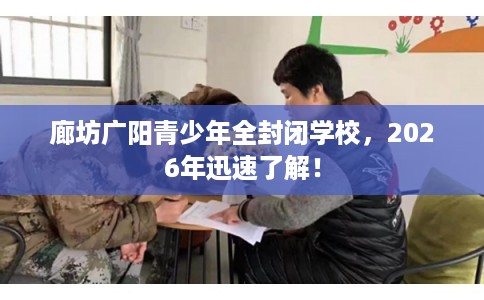 廊坊广阳青少年全封闭学校，2026年迅速了解！
