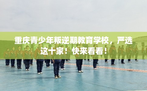 重庆青少年叛逆期教育学校，严选这十家！快来看看！