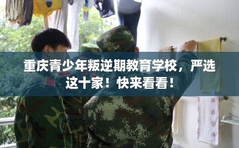 重庆青少年叛逆期教育学校，严选这十家！快来看看！