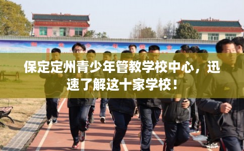 保定定州青少年管教学校中心，迅速了解这十家学校！