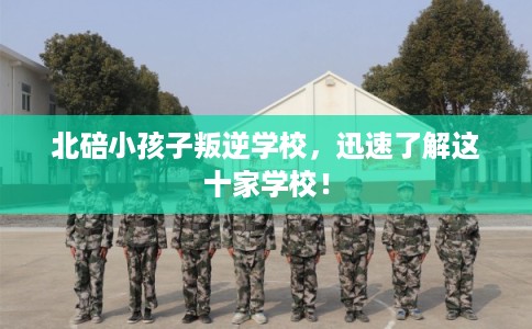 北碚小孩子叛逆学校，迅速了解这十家学校！