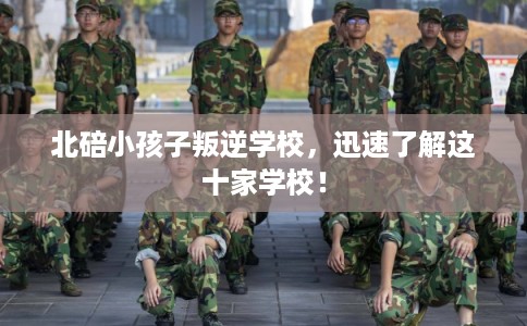 北碚小孩子叛逆学校，迅速了解这十家学校！