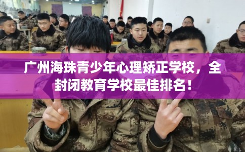 广州海珠青少年心理矫正学校，全封闭教育学校最佳排名！