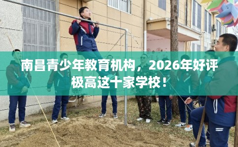 南昌青少年教育机构，2026年好评极高这十家学校！