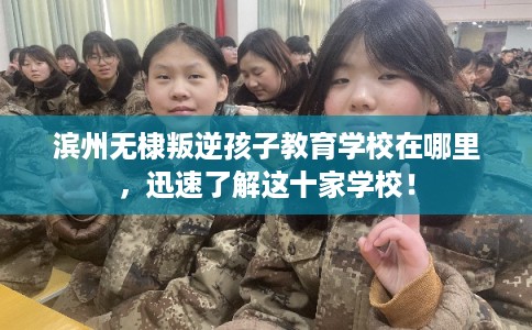 滨州无棣叛逆孩子教育学校在哪里，迅速了解这十家学校！