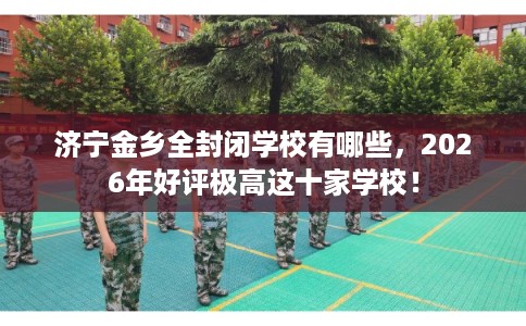 济宁金乡全封闭学校有哪些，2026年好评极高这十家学校！