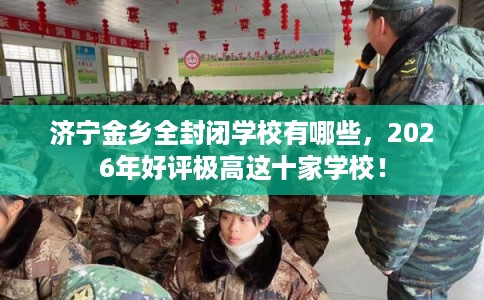 济宁金乡全封闭学校有哪些，2026年好评极高这十家学校！