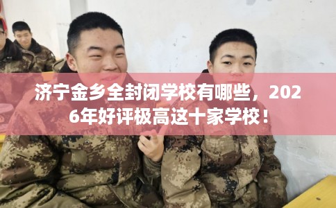 济宁金乡全封闭学校有哪些，2026年好评极高这十家学校！