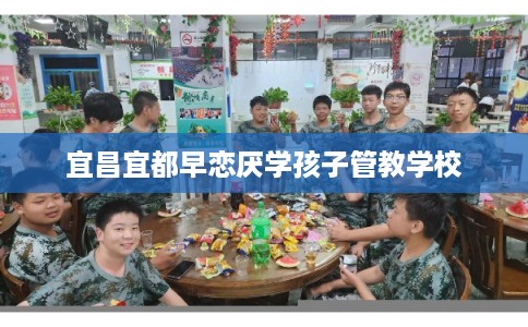 宜昌宜都早恋厌学孩子管教学校