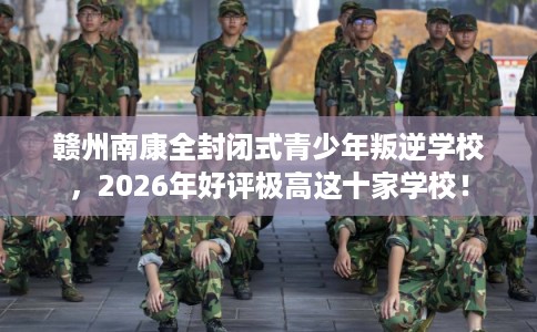 赣州南康全封闭式青少年叛逆学校，2026年好评极高这十家学校！