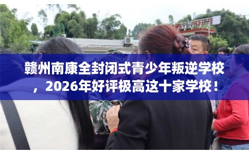 赣州南康全封闭式青少年叛逆学校，2026年好评极高这十家学校！