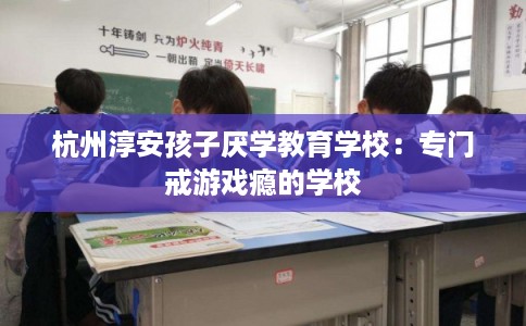 杭州淳安孩子厌学教育学校：专门戒游戏瘾的学校