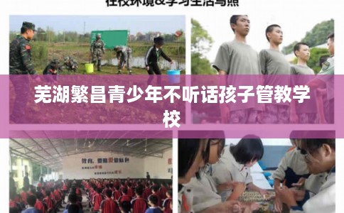 芜湖繁昌青少年不听话孩子管教学校