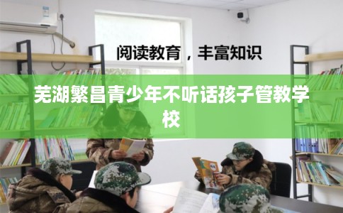 芜湖繁昌青少年不听话孩子管教学校