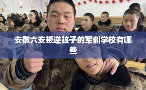 安徽六安叛逆孩子的军训学校有哪些 安徽六安叛逆孩子的军训学校有哪些