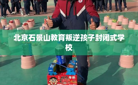 北京石景山教育叛逆孩子封闭式学校