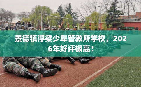 景德镇浮梁少年管教所学校，2026年好评极高！