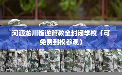 河源龙川叛逆管教全封闭学校（可免费到校参观）