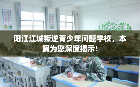 阳江江城叛逆青少年问题学校，本篇为您深度揭示!