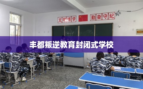 丰都叛逆教育封闭式学校