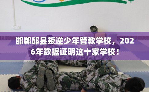 邯郸邱县叛逆少年管教学校，2026年数据证明这十家学校！