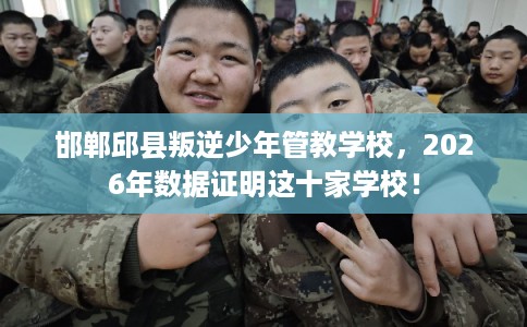 邯郸邱县叛逆少年管教学校，2026年数据证明这十家学校！