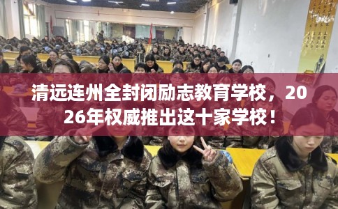 清远连州全封闭励志教育学校，2026年权威推出这十家学校！
