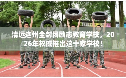 清远连州全封闭励志教育学校，2026年权威推出这十家学校！