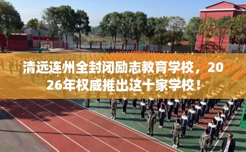 清远连州全封闭励志教育学校，2026年权威推出这十家学校！