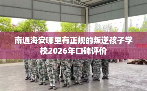 南通海安哪里有正规的叛逆孩子学校2026年口碑评价