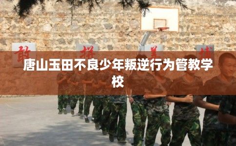 唐山玉田不良少年叛逆行为管教学校