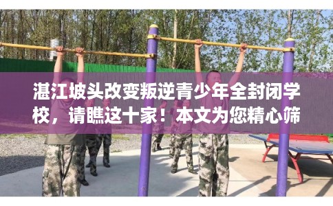 湛江坡头改变叛逆青少年全封闭学校，请瞧这十家！本文为您精心筛选！