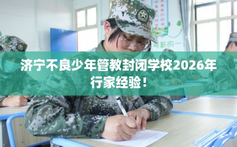 济宁不良少年管教封闭学校2026年行家经验！