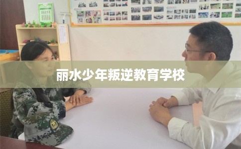 丽水少年叛逆教育学校