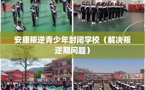 安康叛逆青少年封闭学校（解决叛逆期问题）