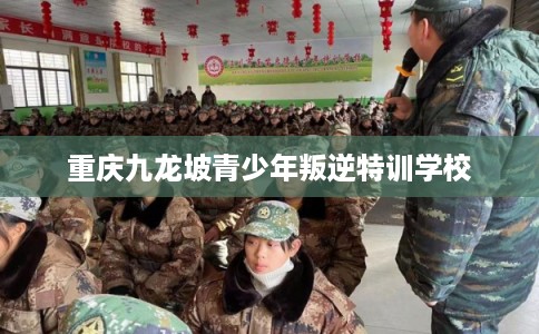 重庆九龙坡青少年叛逆特训学校