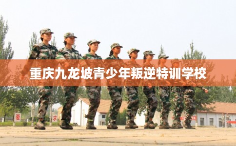 重庆九龙坡青少年叛逆特训学校