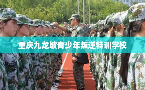 重庆九龙坡青少年叛逆特训学校