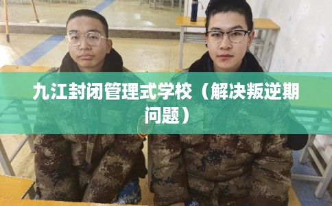 九江封闭管理式学校（解决叛逆期问题）