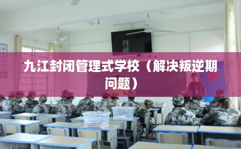 九江封闭管理式学校（解决叛逆期问题）