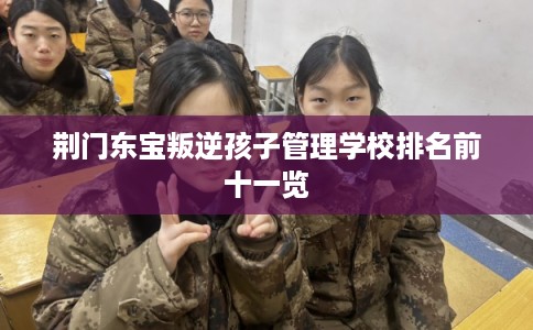荆门东宝叛逆孩子管理学校排名前十一览