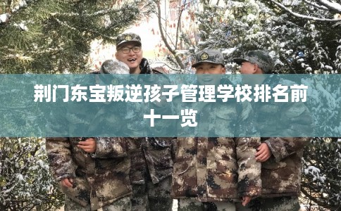 荆门东宝叛逆孩子管理学校排名前十一览