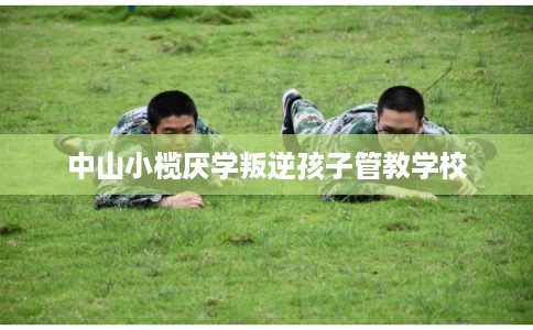 中山小榄厌学叛逆孩子管教学校