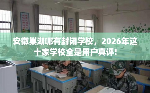 安徽巢湖哪有封闭学校，2026年这十家学校全是用户真评!